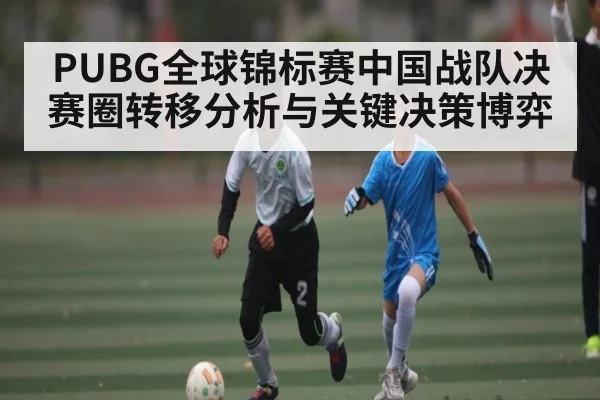 PUBG全球锦标赛中国战队决赛圈转移分析与关键决策博弈