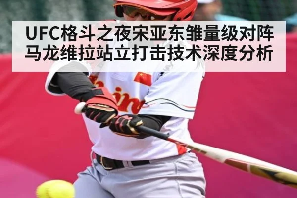 UFC格斗之夜宋亚东雏量级对阵马龙维拉站立打击技术深度分析