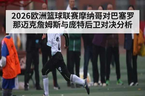 2026欧洲篮球联赛摩纳哥对巴塞罗那迈克詹姆斯与庞特后卫对决分析