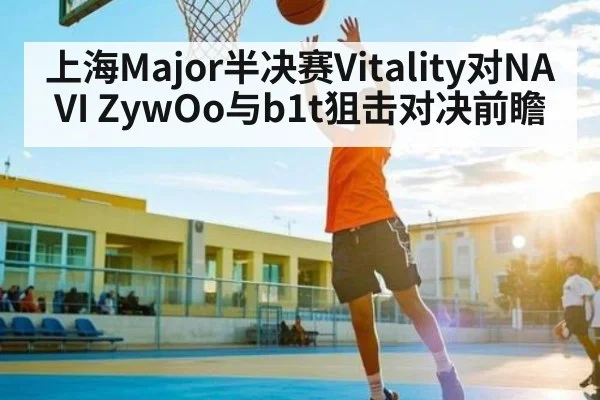 上海Major半决赛Vitality对NAVI ZywOo与b1t狙击对决前瞻
