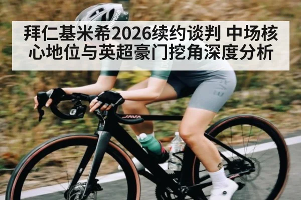 拜仁基米希2026续约谈判 中场核心地位与英超豪门挖角深度分析