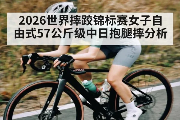 2026世界摔跤锦标赛女子自由式57公斤级中日抱腿摔分析