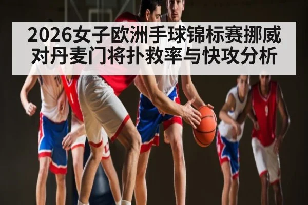 2026女子欧洲手球锦标赛挪威对丹麦门将扑救率与快攻分析