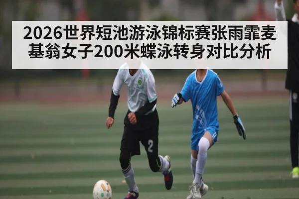 2026世界短池游泳锦标赛张雨霏麦基翁女子200米蝶泳转身对比分析